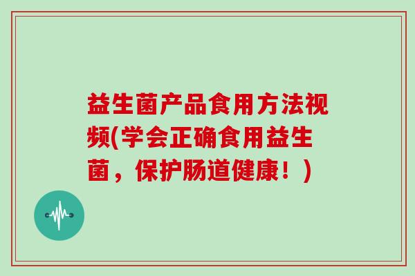 益生菌产品食用方法视频(学会正确食用益生菌,保护肠道健康!) 益生菌产品食用方法视频(学会正确食用益生菌,保护肠道健康!)