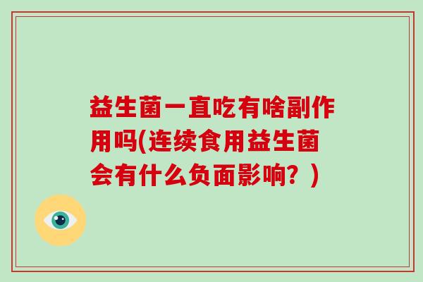 益生菌一直吃有啥副作用吗(连续食用益生菌会有什么负面影响？)