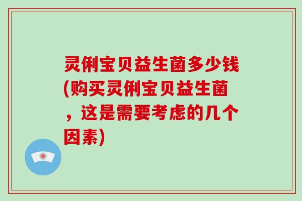 灵俐宝贝益生菌多少钱(购买灵俐宝贝益生菌，这是需要考虑的几个因素)