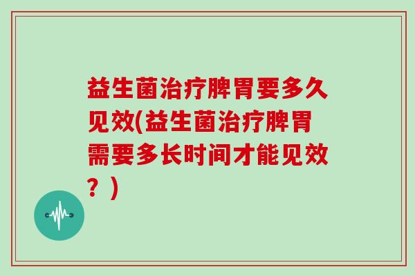 益生菌治疗脾胃要多久见效(益生菌治疗脾胃需要多长时间才能见效？)