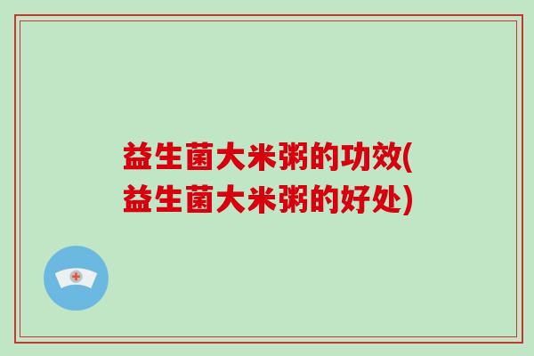 益生菌大米粥的功效(益生菌大米粥的好处)