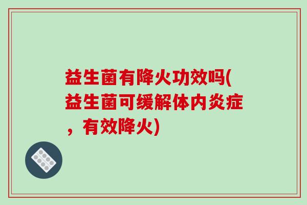 益生菌有降火功效吗(益生菌可缓解体内，有效降火)