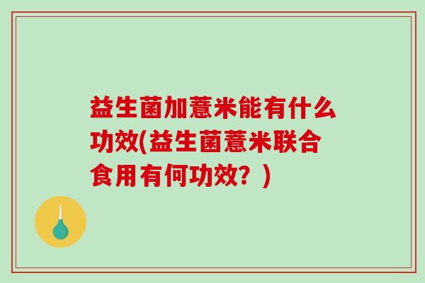 益生菌加薏米能有什么功效(益生菌薏米联合食用有何功效？)