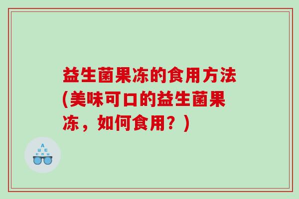 益生菌果冻的食用方法(美味可口的益生菌果冻，如何食用？)