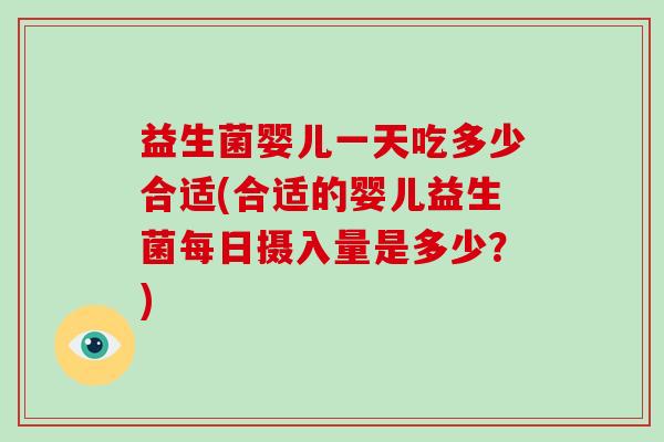 益生菌婴儿一天吃多少合适(合适的婴儿益生菌每日摄入量是多少？)