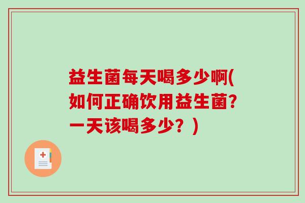 益生菌每天喝多少啊(如何正确饮用益生菌？一天该喝多少？)