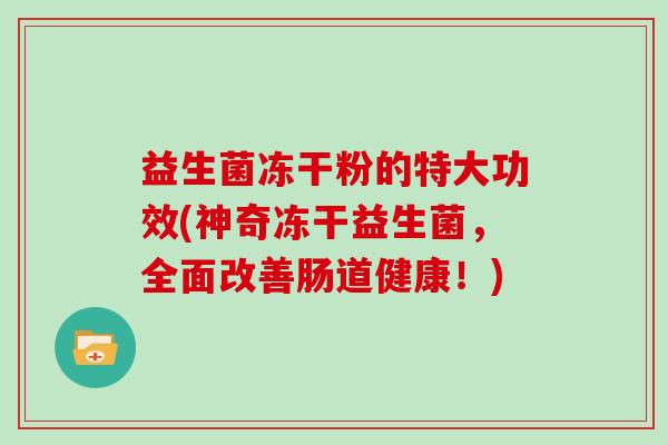 益生菌冻干粉的特大功效(神奇冻干益生菌，全面改善肠道健康！)