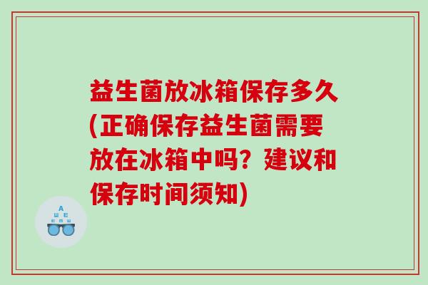 益生菌放冰箱保存多久(正确保存益生菌需要放在冰箱中吗？建议和保存时间须知)