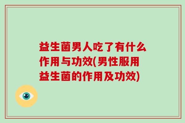益生菌男人吃了有什么作用与功效(男性服用益生菌的作用及功效)