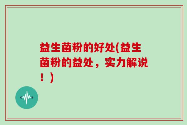 益生菌粉的好处(益生菌粉的益处，实力解说！)