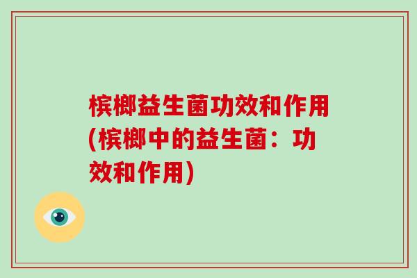 槟榔益生菌功效和作用(槟榔中的益生菌：功效和作用)