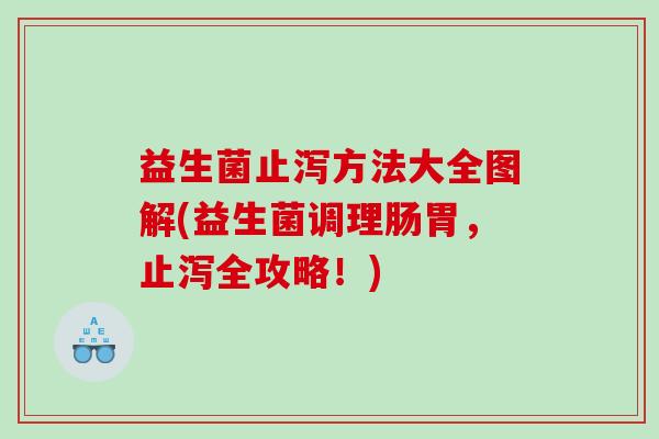 益生菌止泻方法大全图解(益生菌调理肠胃，止泻全攻略！)