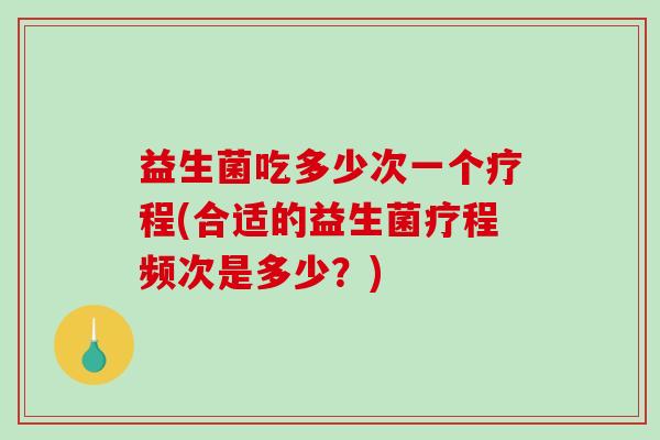 益生菌吃多少次一个疗程(合适的益生菌疗程频次是多少？)