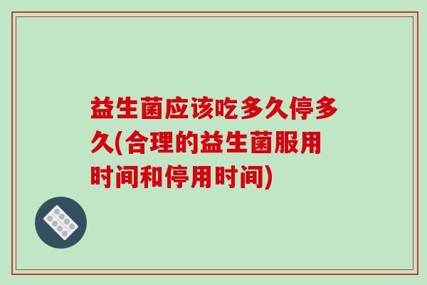 益生菌应该吃多久停多久(合理的益生菌服用时间和停用时间)