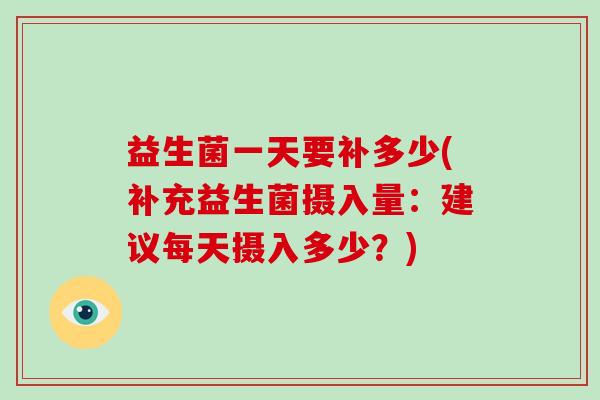 益生菌一天要补多少(补充益生菌摄入量：建议每天摄入多少？)