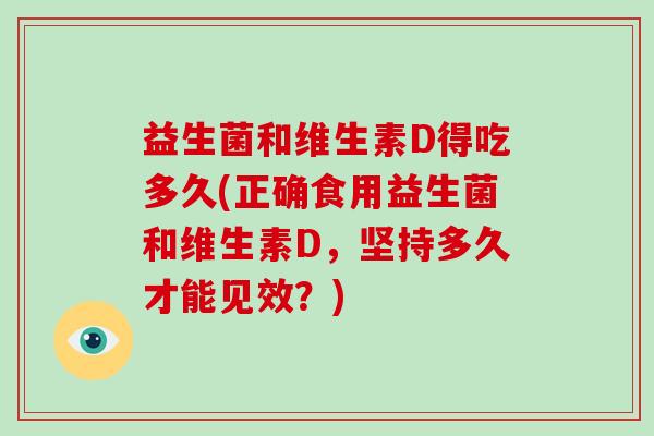 益生菌和维生素D得吃多久(正确食用益生菌和维生素D，坚持多久才能见效？)