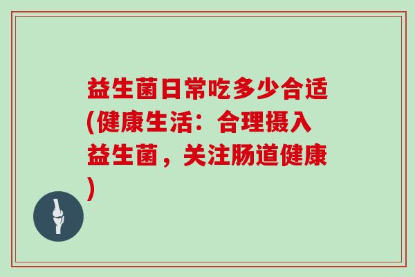 益生菌日常吃多少合适(健康生活：合理摄入益生菌，关注肠道健康)