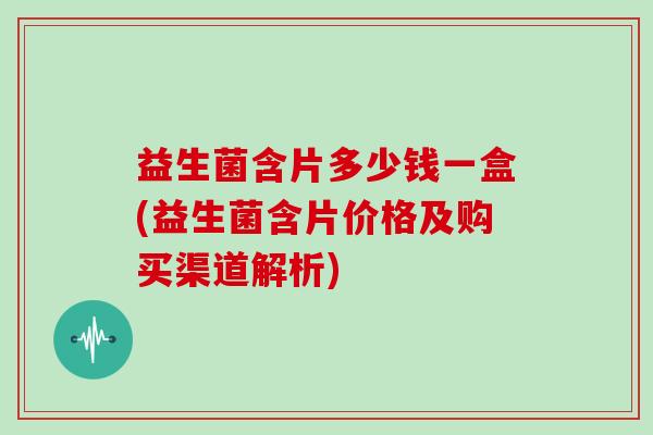 益生菌含片多少钱一盒(益生菌含片价格及购买渠道解析)