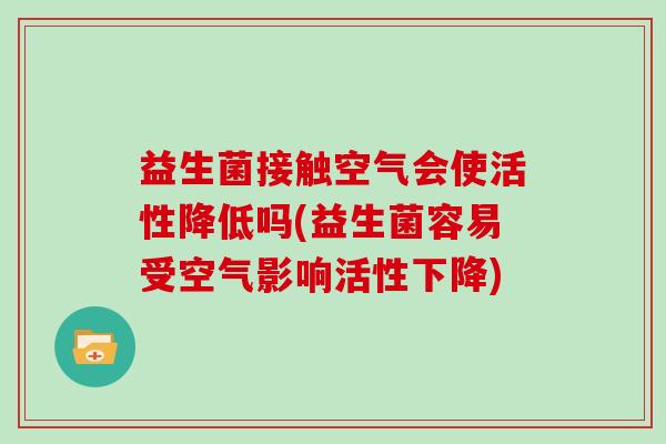 益生菌接触空气会使活性降低吗(益生菌容易受空气影响活性下降)