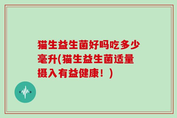 猫生益生菌好吗吃多少毫升(猫生益生菌适量摄入有益健康！)