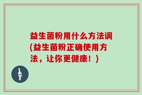 益生菌粉用什么方法调(益生菌粉正确使用方法，让你更健康！)
