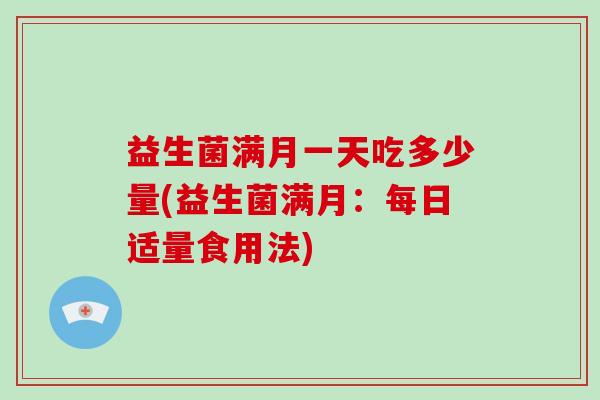 益生菌满月一天吃多少量(益生菌满月：每日适量食用法)