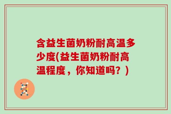 含益生菌奶粉耐高温多少度(益生菌奶粉耐高温程度，你知道吗？)