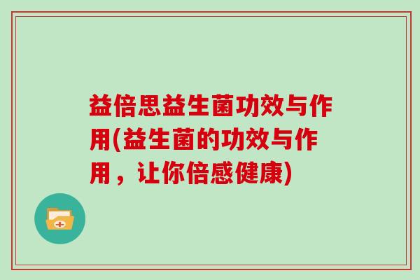 益倍思益生菌功效与作用(益生菌的功效与作用，让你倍感健康)