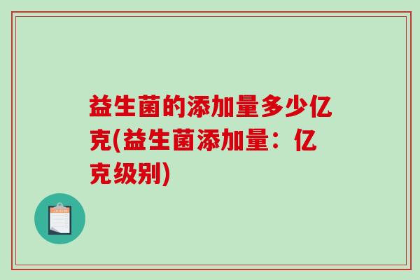 益生菌的添加量多少亿克(益生菌添加量：亿克级别)