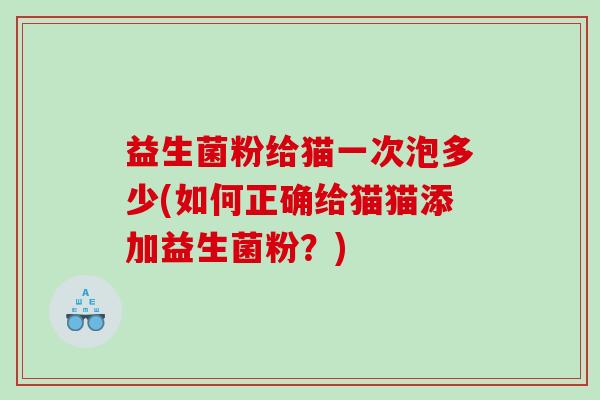 益生菌粉给猫一次泡多少(如何正确给猫猫添加益生菌粉？)