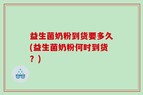 益生菌奶粉到货要多久(益生菌奶粉何时到货？)