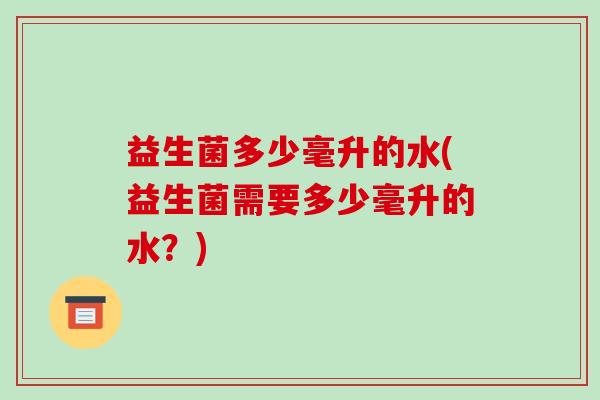 益生菌多少毫升的水(益生菌需要多少毫升的水？)