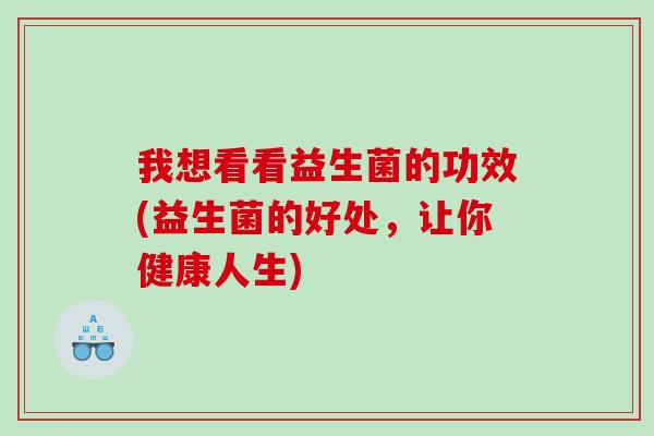 我想看看益生菌的功效(益生菌的好处，让你健康人生)