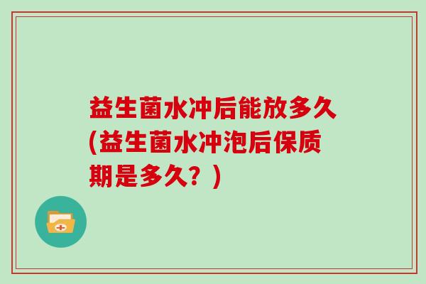 益生菌水冲后能放多久(益生菌水冲泡后保质期是多久？)