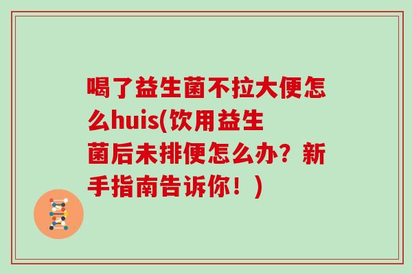 喝了益生菌不拉大便怎么huis(饮用益生菌后未排便怎么办？新手指南告诉你！)