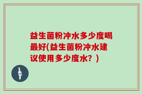 益生菌粉冲水多少度喝最好(益生菌粉冲水建议使用多少度水？)