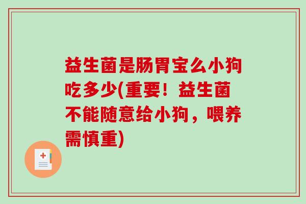 益生菌是肠胃宝么小狗吃多少(重要！益生菌不能随意给小狗，喂养需慎重)