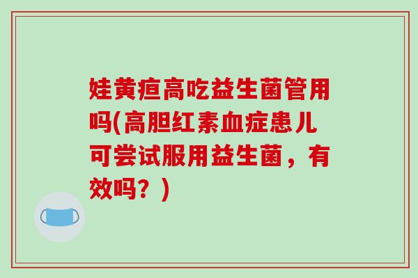 娃黄疸高吃益生菌管用吗(高胆红素症患儿可尝试服用益生菌,有效吗?) 娃黄疸高吃益生菌管用吗(高胆红素症患儿可尝试服用益生菌,有效吗?)