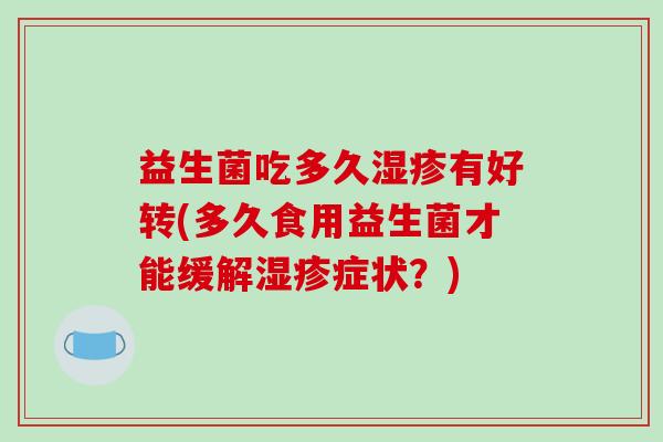 益生菌吃多久湿疹有好转(多久食用益生菌才能缓解湿疹症状？)