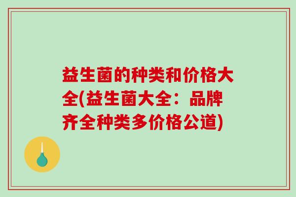 益生菌的种类和价格大全(益生菌大全：品牌齐全种类多价格公道)