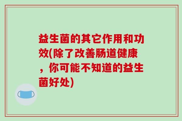 益生菌的其它作用和功效(除了改善肠道健康，你可能不知道的益生菌好处)