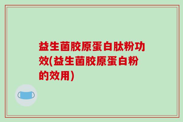 益生菌胶原蛋白肽粉功效(益生菌胶原蛋白粉的效用)