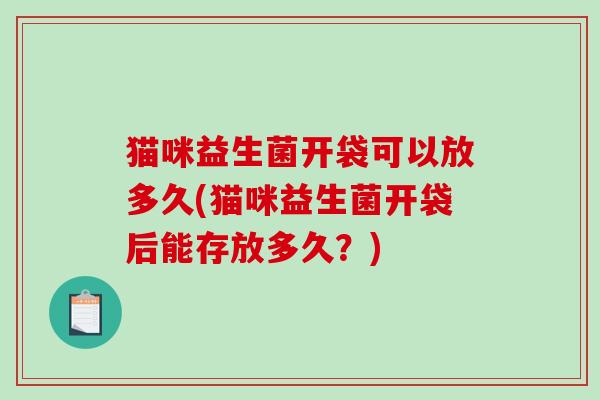 猫咪益生菌开袋可以放多久(猫咪益生菌开袋后能存放多久？)