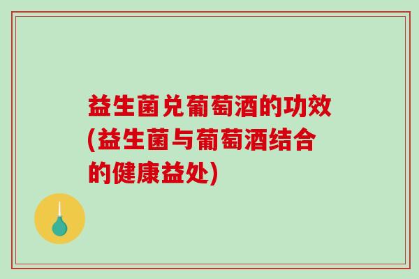 益生菌兑葡萄酒的功效(益生菌与葡萄酒结合的健康益处)