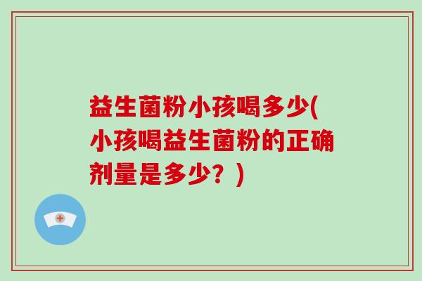 益生菌粉小孩喝多少(小孩喝益生菌粉的正确剂量是多少？)
