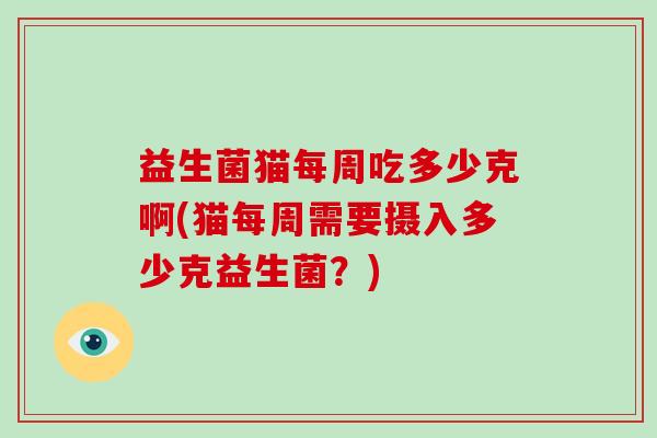 益生菌猫每周吃多少克啊(猫每周需要摄入多少克益生菌？)