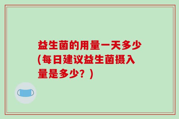 益生菌的用量一天多少(每日建议益生菌摄入量是多少?) 益生菌的用量一天多少(每日建议益生菌摄入量是多少?)