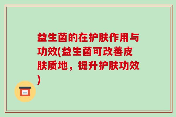 益生菌的在护肤作用与功效(益生菌可改善皮肤质地，提升护肤功效)