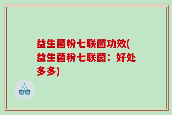 益生菌粉七联茵功效(益生菌粉七联茵：好处多多)