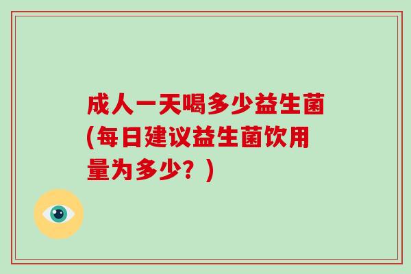成人一天喝多少益生菌(每日建议益生菌饮用量为多少？)